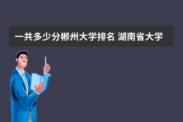 一共多少分郴州大学排名 湖南省大学排名一览表及分数